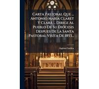 Carta Pastoral Que ... Antonio MarÃ-a Claret Y Clarà ... Dirige Al Pueblo De Su DiÃ3cesis Despues De La Santa Pastoral Visita De 1853...
