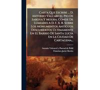 Carta Que Escribe ... D. Antonio Valcarcel Pio De Saboya Y Moura, Conde De Lumiares A D. F. X. R. Sobre Los Monumentos Antiguos Descubiertos ... De Santa Lucia En La Ciudad De Cartagena...
