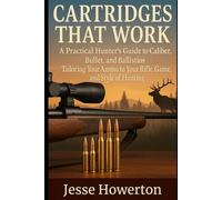 Cartridges That Work: A Practical Hunter’s Guide to Caliber, Bullet, and Ballistics Tailoring Your Ammo to Your Rifle, Game, and Style of Hunting