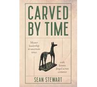Carved By Time: Master Leadership In Uncertain Times With Lessons Forged Across Centuries