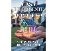 Casa Inteligente: Automatiza Tu Hogar Con IOT: Domótica Avanzada, Dispositivos Conectados y Automatización que Simplifica y Mejora tu Vida Diaria