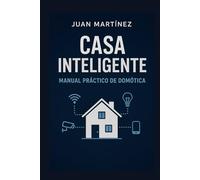 Casa Inteligente: Manual Práctico de Domótica: Cómo automatizar tu casa paso a paso y sin complicaciones