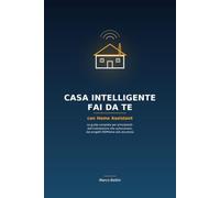 Casa Intelligente Fai da Te con Home Assistant: La guida completa per principianti: dall’installazione alle automazioni, dai progetti ESPHome alla sicurezza
