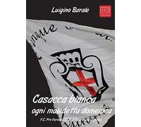 Casacca bianca. Ogni maledetta domenica. F.C. pro Vercelli 1892. Storia di un'impresa