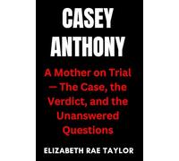 Casey Anthony: A Mother on Trial - The Case, the Verdict, and the Unanswered Questions