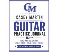 Casey Martin Guitar Practice Journal: Daily Practice Log for Songs, Chords, Scales, Goals, and Progress