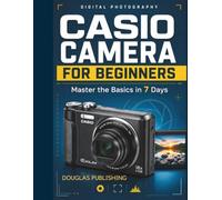 Casio Camera for Beginners: Master the Basics in 7 Days: A Step-by-Step Beginner’s Guide to Camera Setup, Photography Settings, Focus, Exposure, Flash, Zoom, Composition, and Troubleshooting