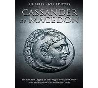 Cassander of Macedon: The Life and Legacy of the King Who Ruled Greece after the Death of Alexander the Great