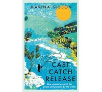 Cast Catch Release: The inspiring and uplifting memoir about fishing, rivers and the power of water