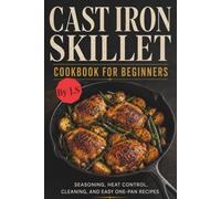 Cast Iron Skillet Cookbook for Beginners: Seasoning, Heat Control, Cleaning, and Easy One-Pan Recipes