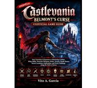 CASTLEVANIA: BELMONT'S CURSE UNOFFICIAL GAME GUIDE: Your Essential Companion to Mastering Combat, Whip Skills, Powerful Weapons, Relics, Arcana, ... and Every Challenge Along the Path to Victory