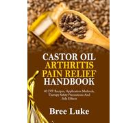 CASTOR OIL ARTHRITIS PAIN RELIEF HANDBOOK: 40 DIY Recipes, Application Methods, Therapy Safety Precautions And Side Effects