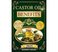 Castor Oil Benefits: Discover 150 + Natural Remedies to Detox the Liver Relieve Pain Reduce Inflammation Boost Immunity and Restore Radiant Skin Hair and Full Body Vitality