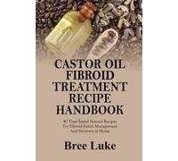 CASTOR OIL FIBROID TREATMENT RECIPE HANDBOOK: 40 Time-Tested Natural Recipes For Fibroid Relief, Management And Recovery at Home