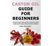 Castor Oil Guide for Beginners: A Comprehensive Guide to Safe and Effective Castor Oil Use for Skin, Hair, Nails, Pain Relief, Digestive Health, and Everyday Natural Wellness Practices