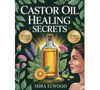 Castor Oil Healing Secrets: Ancient Secrets and Modern Science Combined for Natural Healing, Lasting Beauty, and Total Well-Being - With Over 300 Healing Recipes