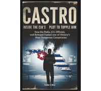 Castro: Inside the CIA’s Covert Plot to Topple Him: How the Mafia, U.S. Officials, and Betrayal Fueled One of History’s Most Dangerous Conspiracies