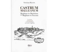 Castrum Malleanum. Magliano in marittima ora Magliano in Toscana. La storia, i monumenti, i siti archeologici, tra verità e leggenda