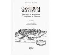 Castrum Malleanum. Magliano in marittima ora Magliano in Toscana. La storia, i monumenti, i siti archeologici, tra verità e leggenda