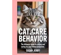 Cat Care and Behavior: The Ultimate Guide to Raising and Caring for Your Feline Companion