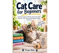 Cat Care for Beginners: A Practical Guide to Feeding, Grooming, Health, Behavior, Litter Training, and Raising a Happy Indoor Cat