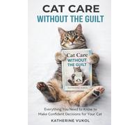 Cat Care Without the Guilt: Everything You Need to Know to Make Confident Decisions for Your Cat