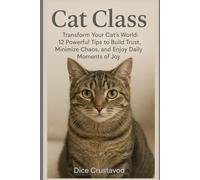 Cat Class: Transform Your Cat’s World: 12 Powerful Tips to Build Trust, Minimize Chaos, and Enjoy Daily Moments of Joy