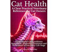 Cat Health - A Clear Practical Veterinary Reference for Cat Owners: 101 Common Cat Conditions - Symptoms, Diagnosis, Treatment And Prevention Across Every Life Stage