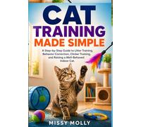 Cat Training Made Simple: A Step-by-Step Guide to Litter Training, Behavior Correction, Clicker Training, and Raising a Well-Behaved Indoor Cat