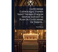 CatÃ(c)chisme Catholique, D'après Saint Thomas D'aquin DisposÃ(c) Suivant Le Plan Du CatÃ(c)chisme De Trente...