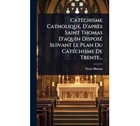 CatÃ(c)chisme Catholique, D'après Saint Thomas D'aquin DisposÃ(c) Suivant Le Plan Du CatÃ(c)chisme De Trente...