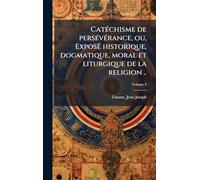 CatÃ(c)chisme de persÃ(c)vÃ(c)rance, ou, ExposÃ(c) historique, dogmatique, moral et liturgique de la religion ..