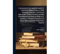 Catalogo Da Importante E Copiosa Bibliotheca Dos Marquezes De Castello Melhor, Cujos Livros Serão Vendidos Em Hasta Publica, Tendo a Venda Começo O Mais Brevemente Possivel, Part 1