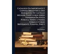 Catalogo Da Importante E Copiosa Bibliotheca Dos Marquezes De Castello Melhor, Cujos Livros Serão Vendidos Em Hasta Publica, Tendo a Venda Começo O Mais Brevemente Possivel, Part 1