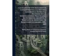 Catàlogo De Los Documentos Concernientes a La Historia Geogràfica De Bolivia, Reunidos En Las Investigaciones Practicadas En Diferentes Archivos, Y ... De Relaciones Exteriores, 1886-1889