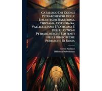 Catalogo Dei Codici Petrarcheschi Delle Biblioteche Barberina, Chigiana, Corsiniana, Vallicelliana E Vaticana E Delle Edizioni Petrarchesche Esistenti Nelle Biblioteche Pubbliche Di Roma