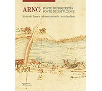 Catalogo della Mostr - Arno. Fonte di prosperità, fonte di distruzione. Storia d