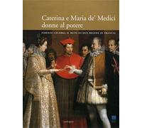 Catalogo della Mostr - Caterina e Maria de’ Medici: donne al potere. Firenze cel