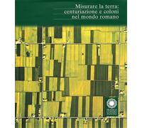 Catalogo della Mostr - Misurare la terra. Centuriazione e coloni nel mondo roman