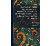 Catalogo Delle Opere Musicali Teoriche E Pratiche Di Autori Vissuti Sino Ai Primi Decenni Del Secolo XIX