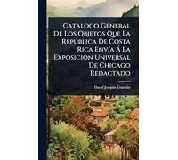 Catalogo General De Los Objetos Que La Repðblica De Costa Rica EnvÃ-a Ã La Exposicion Universal De Chicago Redactado