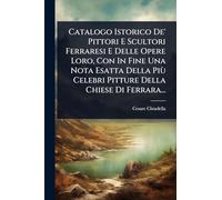 Catalogo Istorico De' Pittori E Scultori Ferraresi E Delle Opere Loro, Con In Fine Una Nota Esatta Della Più Celebri Pitture Della Chiese Di Ferrara...