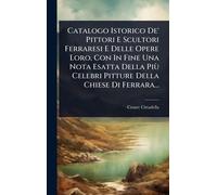 Catalogo Istorico De' Pittori E Scultori Ferraresi E Delle Opere Loro, Con In Fine Una Nota Esatta Della Più Celebri Pitture Della Chiese Di Ferrara...