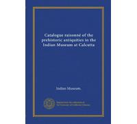 Catalogo raisonné delle antichità preistoriche nel Museo Indiano di Calcutta