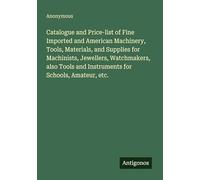 Catalogue and Price-list of Fine Imported and American Machinery, Tools, Materials, and Supplies for Machinists, Jewellers, Watchmakers, also Tools and Instruments for Schools, Amateur, etc.