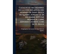 Catalogue des membres de la congrÃ(c)gation des hommes de Saint-Roch de QuÃ(c)bec, fondÃ(c)e le 24 decembre 1839 par Monsieur l'abbÃ(c) ZÃ(c)phirin Charest, curÃ(c) de St.-Roch