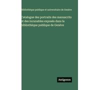 Catalogue des portraits des manuscrits et des incunables exposés dans la bibliothèque publique de Genève