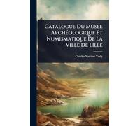 Catalogue Du MusÃ(c)e ArchÃ(c)ologique Et Numismatique De La Ville De Lille