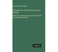 Catalogue d'un choix de livres rares et précieux: Manuscrits et Imprimés, composant le cabinet de feu M. le Marquis de Ganay