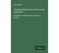 Catalogue illustré de la collection des objets d'art: Composent le cabinet de Mr. Antione Jos. Essingh